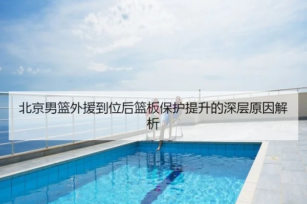 北京男篮外援到位后篮板保护提升的深层原因解析