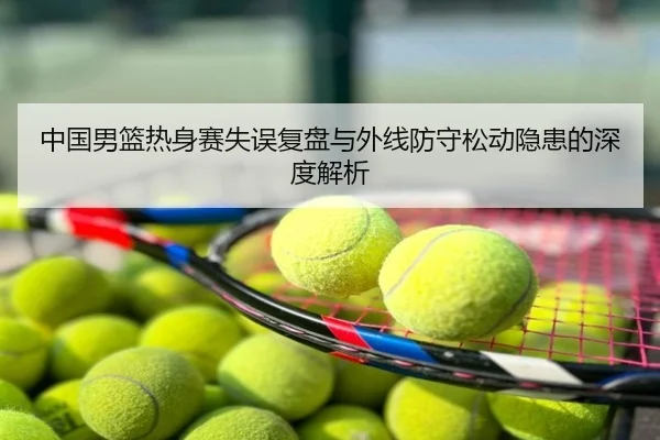 中国男篮热身赛失误复盘与外线防守松动隐患的深度解析