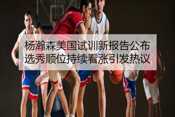 杨瀚森美国试训新报告公布 选秀顺位持续看涨引发热议