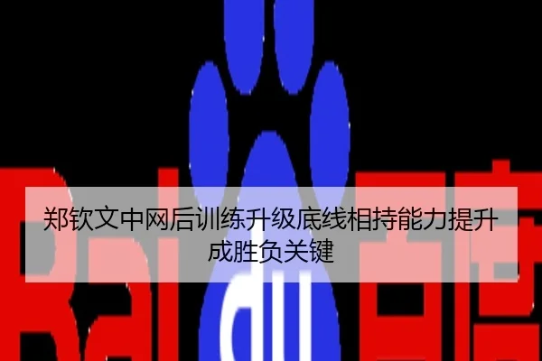 郑钦文中网后训练升级底线相持能力提升成胜负关键